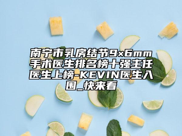 南宁市乳房结节9×6mm手术医生排名榜十强主任医生上榜-KEVIN医生入围_快来看