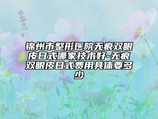 锦州市整形医院无痕双眼皮日式哪家技术好-无痕双眼皮日式费用具体要多少