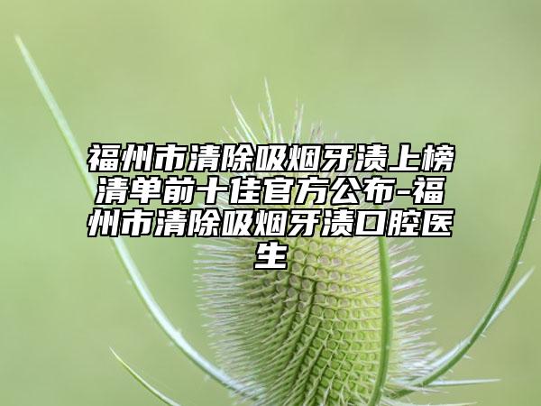 福州市清除吸烟牙渍上榜清单前十佳官方公布-福州市清除吸烟牙渍口腔医生
