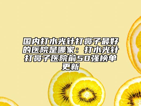 国内打水光针打鼻子最好的医院是哪家：打水光针打鼻子医院前50强榜单更新