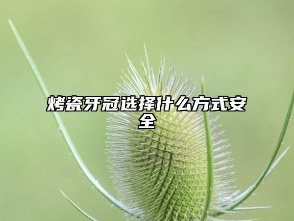 烤瓷牙冠选择什么方式安全