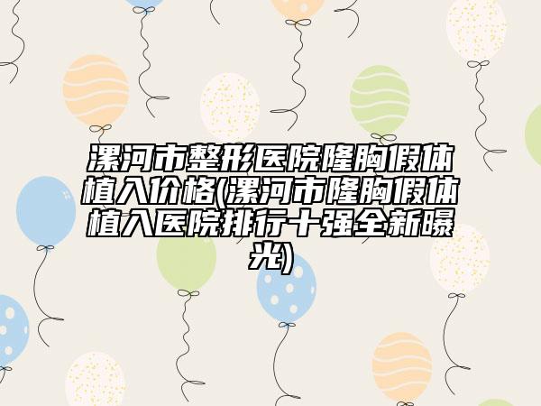 漯河市整形医院隆胸假体植入价格(漯河市隆胸假体植入医院排行十强全新曝光)