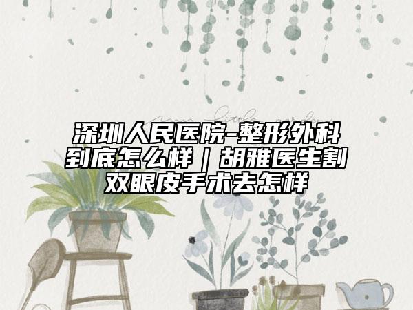 深圳人民医院-整形外科到底怎么样｜胡雅医生割双眼皮手术去怎样