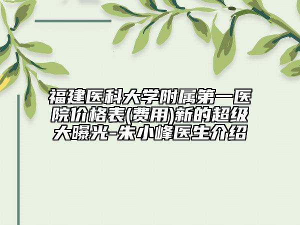 福建医科大学附属第一医院价格表(费用)新的超级大曝光-朱小峰医生介绍