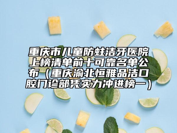 重庆市儿童防蛀洁牙医院上榜清单前十可靠名单公布（重庆渝北恒雅品洁口腔门诊部凭实力冲进榜一）