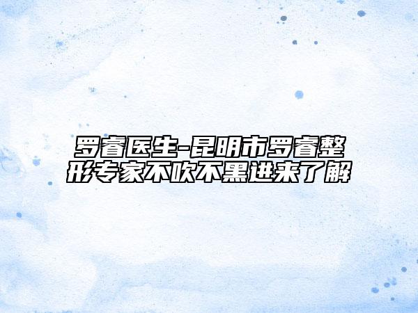 罗睿医生-昆明市罗睿整形专家不吹不黑进来了解