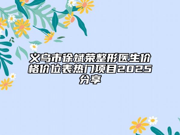 义乌市徐斌荣整形医生价格价位表热门项目2025分享