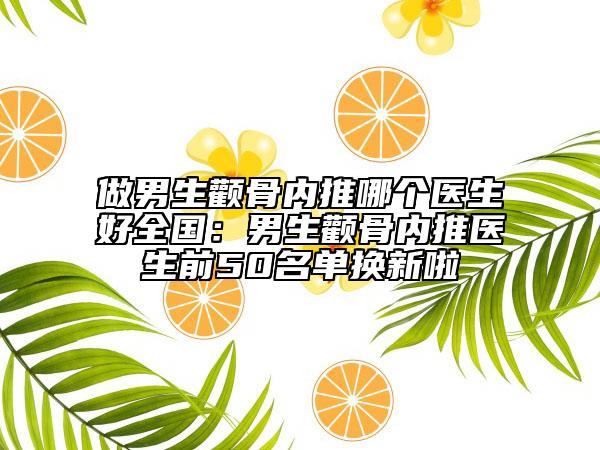 做男生颧骨内推哪个医生好全国：男生颧骨内推医生前50名单换新啦
