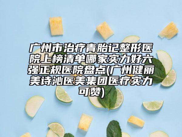 广州市治疗青胎记整形医院上榜清单哪家实力好六强正规医院盘点(广州健丽美诗沁医美集团医疗实力可赞)