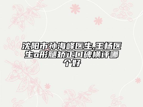 沈阳市孙海峰医生,王杨医生o形腿矫正口碑横评哪个好