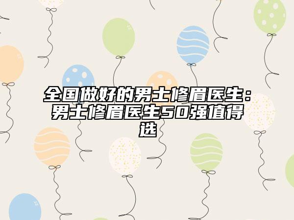 全国做好的男士修眉医生：男士修眉医生50强值得选
