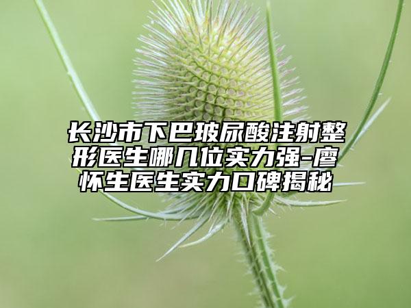 长沙市下巴玻尿酸注射整形医生哪几位实力强-廖怀生医生实力口碑揭秘