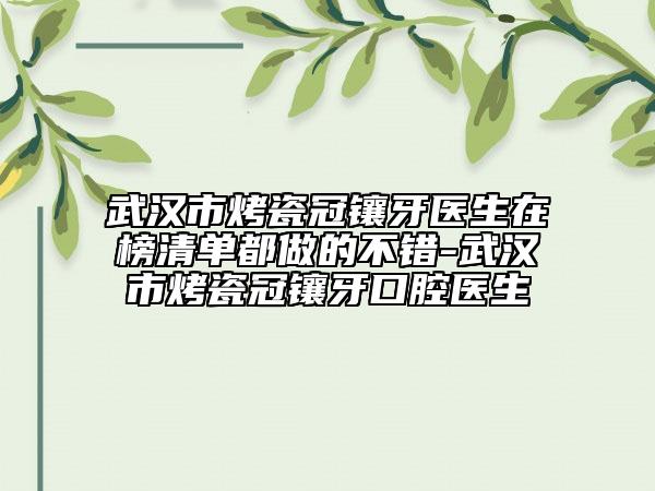武汉市烤瓷冠镶牙医生在榜清单都做的不错-武汉市烤瓷冠镶牙口腔医生