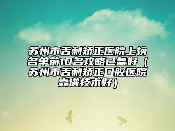 苏州市舌刺矫正医院上榜名单前10名攻略已备好（苏州市舌刺矫正口腔医院靠谱技术好）