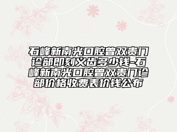 石峰新南光口腔曾双贵门诊部即刻义齿多少钱-石峰新南光口腔曾双贵门诊部价格收费表价钱公布