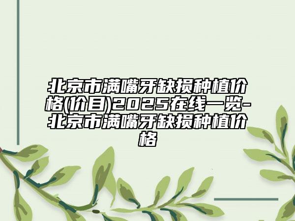 北京市满嘴牙缺损种植价格(价目)2025在线一览-北京市满嘴牙缺损种植价格