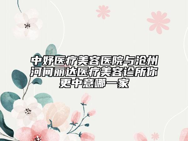 中妤医疗美容医院与沧州河间丽达医疗美容诊所你更中意哪一家