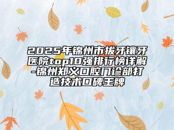 2025年锦州市拔牙镶牙医院top10强排行榜详解-锦州郑义口腔门诊部打造技术口碑王牌