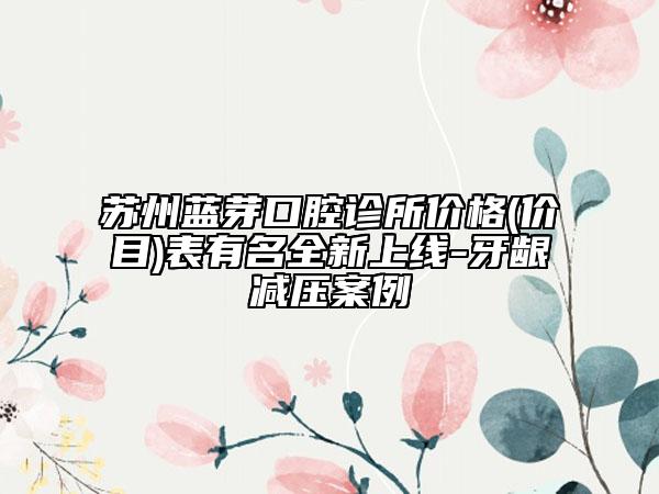 苏州蓝芽口腔诊所价格(价目)表有名全新上线-牙龈减压案例