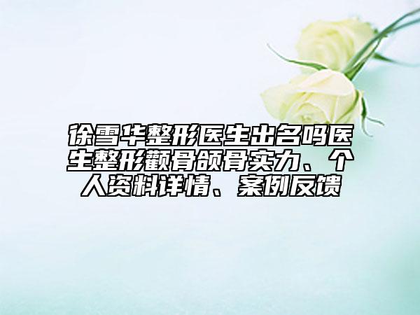 徐雪华整形医生出名吗医生整形颧骨颌骨实力、个人资料详情、案例反馈