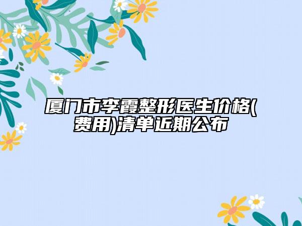 厦门市李霞整形医生价格(费用)清单近期公布