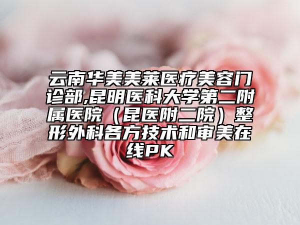 云南华美美莱医疗美容门诊部,昆明医科大学第二附属医院（昆医附二院）整形外科各方技术和审美在线PK