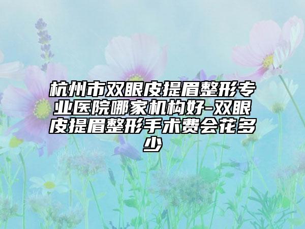 杭州市双眼皮提眉整形专业医院哪家机构好-双眼皮提眉整形手术费会花多少