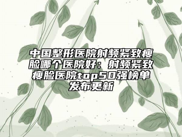 中国整形医院射频紧致瘦脸哪个医院好：射频紧致瘦脸医院top50强榜单发布更新