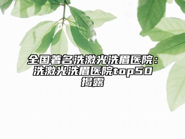 全国著名洗激光洗眉医院：洗激光洗眉医院top50揭露