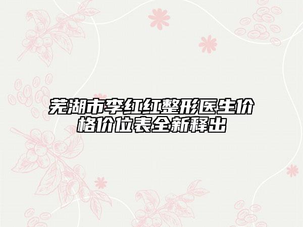 芜湖市李红红整形医生价格价位表全新释出