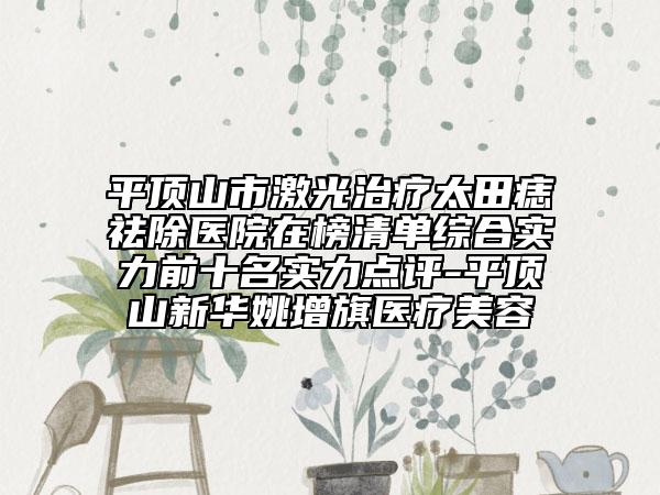 平顶山市激光治疗太田痣祛除医院在榜清单综合实力前十名实力点评-平顶山新华姚增旗医疗美容
