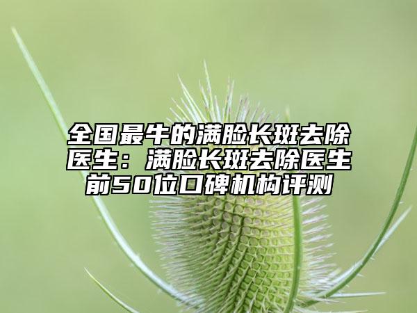 全国最牛的满脸长斑去除医生：满脸长斑去除医生前50位口碑机构评测