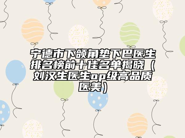 宁德市下颌角垫下巴医生排名榜前十佳名单揭晓（刘汉生医生op级高品质医美）