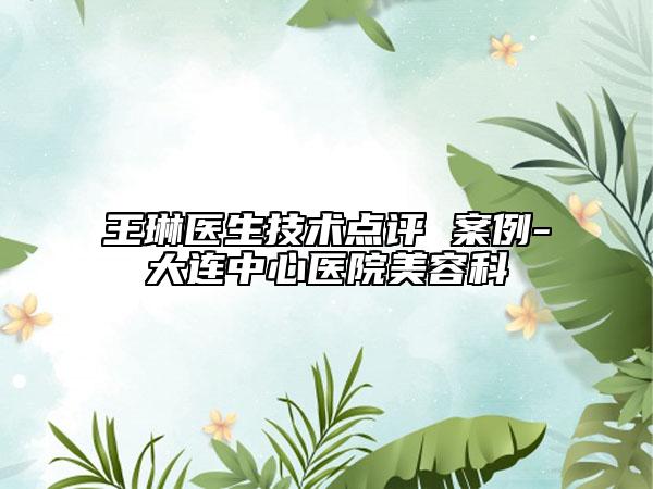 王琳医生技术点评 案例-大连中心医院美容科