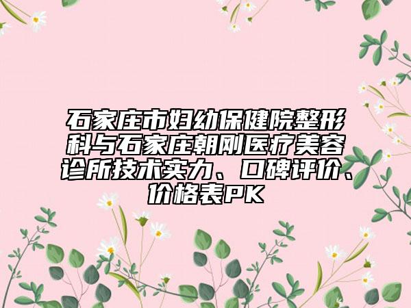 石家庄市妇幼保健院整形科与石家庄朝刚医疗美容诊所技术实力、口碑评价、价格表PK