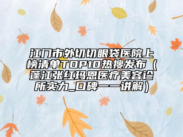 江门市外切切眼袋医院上榜清单TOP10热搜发布（蓬江张红玛恩医疗美容诊所实力_口碑一一讲解）