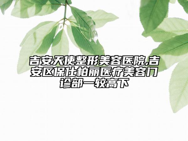 吉安天使整形美容医院,吉安区保仕柏丽医疗美容门诊部一较高下