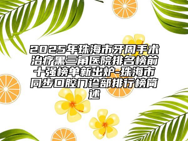 2025年珠海市牙周手术治疗黑三角医院排名榜前十强榜单新出炉-珠海市同步口腔门诊部排行榜简述
