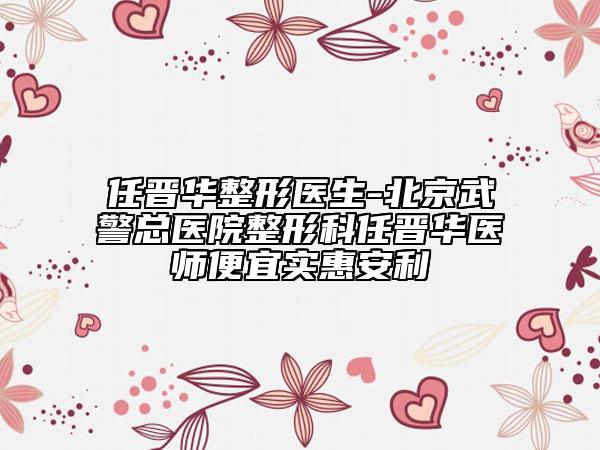 任晋华整形医生-北京武警总医院整形科任晋华医师便宜实惠安利