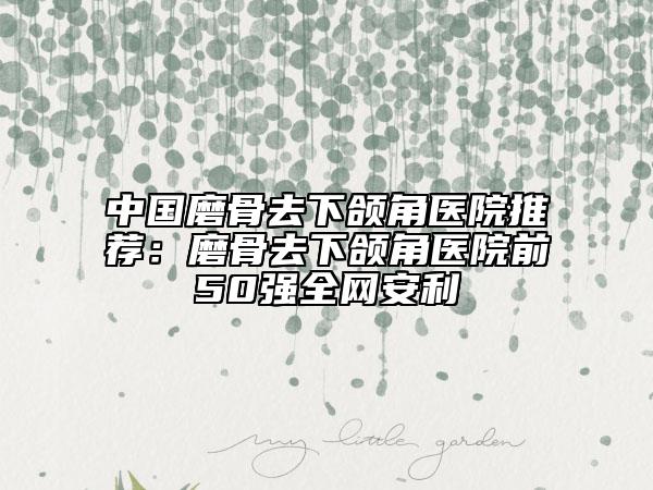 中国磨骨去下颌角医院推荐：磨骨去下颌角医院前50强全网安利