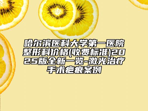 哈尔滨医科大学第一医院整形科价格(收费标准)2025版全新一览-激光治疗手术疤痕案例