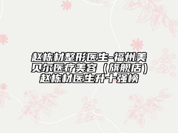 赵栋材整形医生-福州美贝尔医疗美容（旗舰店）赵栋材医生升十强榜