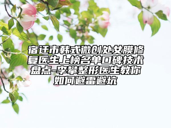宿迁市韩式微创处女膜修复医生上榜名单口碑技术盘点-李攀整形医生教你如何避雷避坑