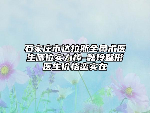 石家庄市达拉斯全鼻术医生哪位实力棒-魏玲整形医生价格蛮实在