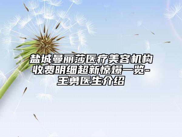 盐城曼丽莎医疗美容机构收费明细超新惊爆一览-王勇医生介绍