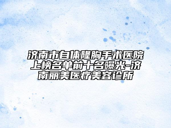 济南市自体隆胸手术医院上榜名单前十名曝光-济南丽美医疗美容诊所