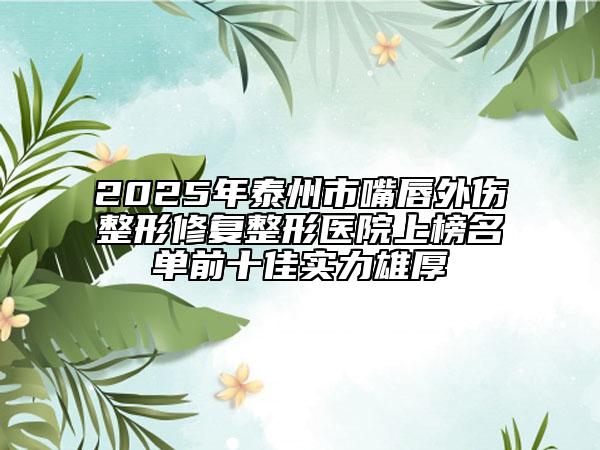 2025年泰州市嘴唇外伤整形修复整形医院上榜名单前十佳实力雄厚