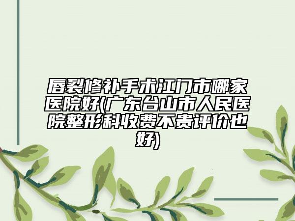唇裂修补手术江门市哪家医院好(广东台山市人民医院整形科收费不贵评价也好)