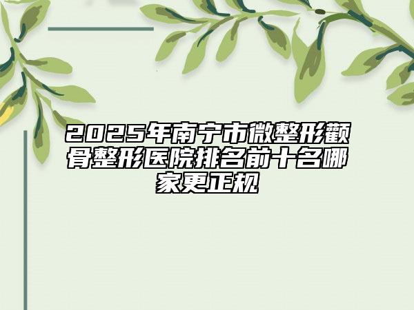 2025年南宁市微整形颧骨整形医院排名前十名哪家更正规