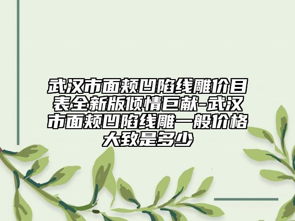 武汉市面颊凹陷线雕价目表全新版倾情巨献-武汉市面颊凹陷线雕一般价格大致是多少